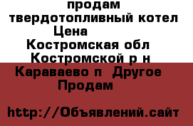 продам твердотопливный котел › Цена ­ 38 000 - Костромская обл., Костромской р-н, Караваево п. Другое » Продам   